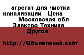 агрегат для чистки канализации › Цена ­ 40 000 - Московская обл. Электро-Техника » Другое   